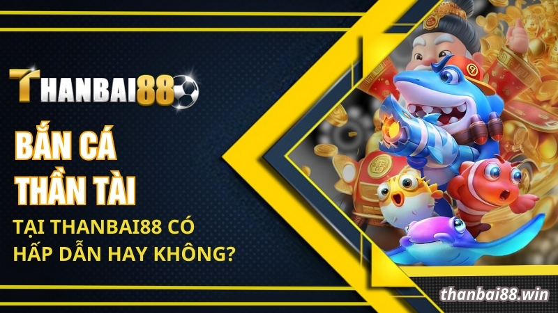 Bắn Cá Thần Tài Thanbai88 - Bắn Cá Ăn Tiền Hấp Dẫn 2025 1 Bắn cá thần tài tại Thanbai88 có hấp dẫn hay không?